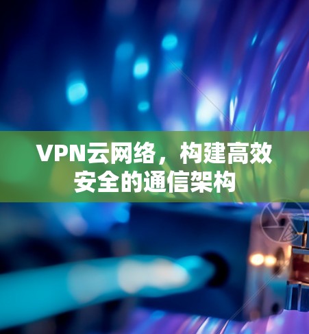 VPN云网络，构建高效安全的通信架构