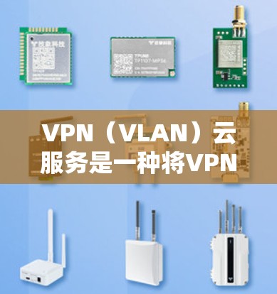VPN（VLAN）云服务是一种将VPN技术与云服务相结合的解决方案，旨在提供一种更安全、更高效的网络传输服务。以下是对VPN云服务的详细介绍