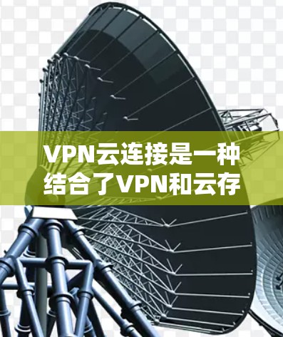 VPN云连接是一种结合了VPN和云存储的技术，旨在提供安全、高效的数据传输和存储解决方案。以下是其详细解释