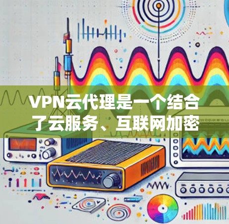 VPN云代理是一个结合了云服务、互联网加密传输和管理技术的系统，旨在为用户提供高效、安全的VPN服务。以下是对其功能和应用的详细分析