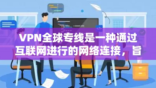 VPN全球专线是一种通过互联网进行的网络连接，旨在提供安全、便捷的网络服务。但使用这些服务时，需要注意以下几点