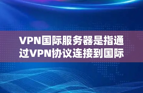 VPN国际服务器是指通过VPN协议连接到国际互联网的服务器，用于在线访问国际网站或应用。这些服务器通常位于不同国家和地区，用户可以通过VPN软件连接到这些服务器，然后通过互联网访问国际资源或服务