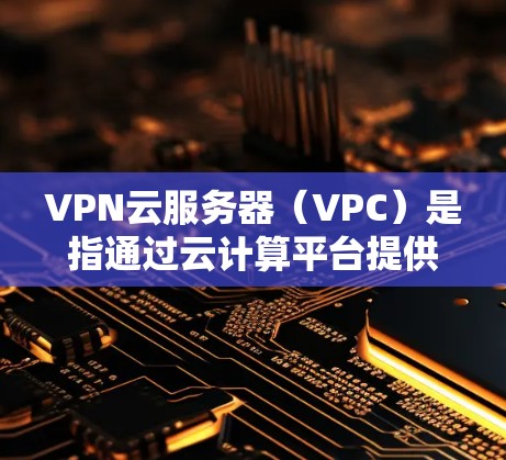 VPN云服务器（VPC）是指通过云计算平台提供的云服务器来实现VPN功能的解决方案。VPN云服务器可以提供高可用性和弹性扩展的能力，适用于需要快速、稳定的VPN连接的场景