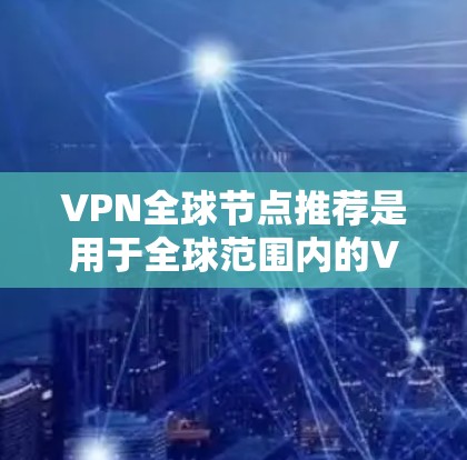VPN全球节点推荐是用于全球范围内的VPN服务，这些节点提供可靠的安全连接。以下是全球范围内著名的VPN全球节点推荐