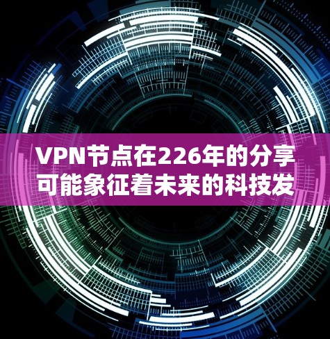 VPN节点在226年的分享可能象征着未来的科技发展或加密技术的探索。以下是一个有条理的总结