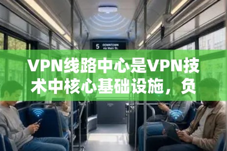 VPN线路中心是VPN技术中核心基础设施，负责管理整个网络服务，确保安全、可靠和高效的传输。以下是对 VPN线路中心的详细说明