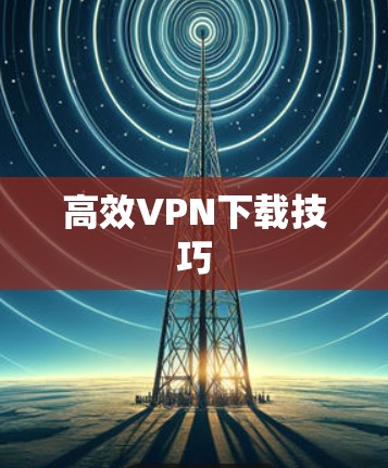 高效VPN下载技巧