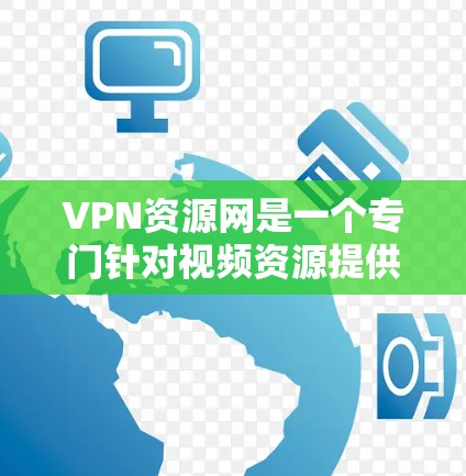 VPN资源网是一个专门针对视频资源提供的网络服务，旨在为用户提供安全、便捷的在线观看体验。以下是其主要特点和功能
