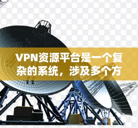 VPN资源平台是一个复杂的系统，涉及多个方面，包括技术、安全、隐私和用户需求。以下是对该系统的详细总结