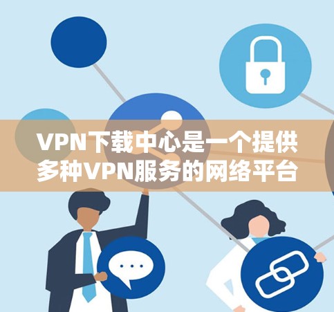 VPN下载中心是一个提供多种VPN服务的网络平台，帮助用户远程访问加密的网络资源。以下是对该主题的详细分析和总结