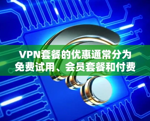 VPN套餐的优惠通常分为免费试用、会员套餐和付费会员等多种类型。以下是一些常见的VPN套餐优惠类型和应用