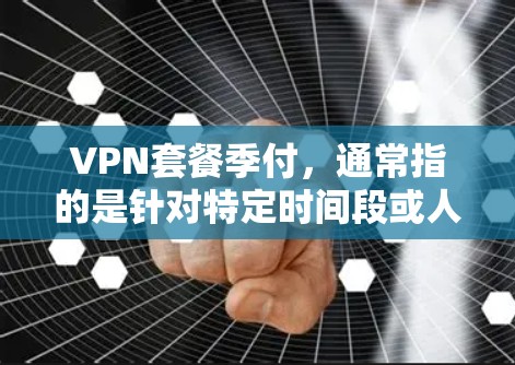 VPN套餐季付，通常指的是针对特定时间段或人群设计的VPN服务。以下是一些可能的VPN套餐内容和信息，供参考