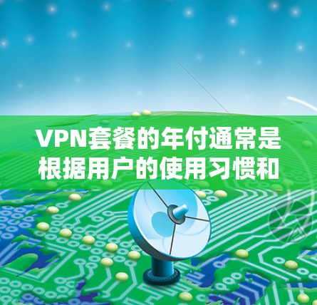 VPN套餐的年付通常是根据用户的使用习惯和需求来决定的。以下是关于 VPN 套餐年付的一些关键信息