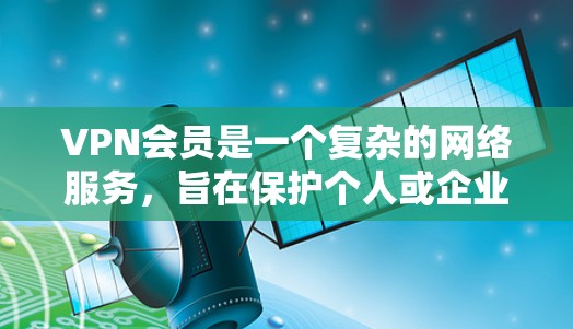 VPN会员是一个复杂的网络服务，旨在保护个人或企业免受外部网络服务器的监控或控制。以下是关于VPN会员的逐步指南