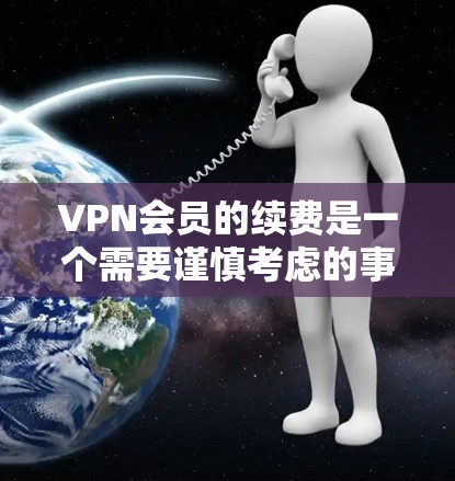 VPN会员的续费是一个需要谨慎考虑的事项，因为它涉及费用、条款和使用限制等多方面因素。以下是对VPN续费问题的详细分析