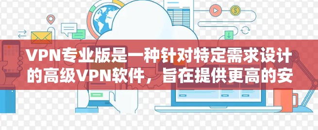VPN专业版是一种针对特定需求设计的高级VPN软件，旨在提供更高的安全性、更高效的网络连接和更复杂的功能。以下是关于专业版VPN的详细分析