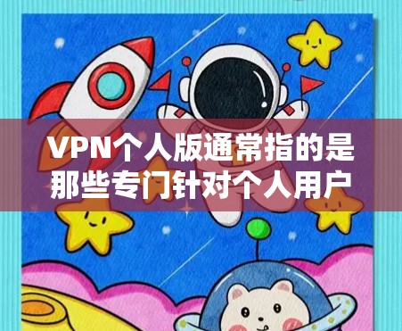 VPN个人版通常指的是那些专门针对个人用户或家庭使用的VPN软件。这些软件旨在提供安全、便捷的VPN服务，帮助用户访问互联网内容，避免因网络安全问题带来的不便