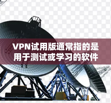 VPN试用版通常指的是用于测试或学习的软件或服务，旨在提供一个安全、匿名的网络环境。以下是一些常见的VPN试用版及其特点