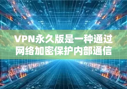 VPN永久版是一种通过网络加密保护内部通信的安全网络服务，永久版是指无需更换设备或防火墙即可长期使用的VPN服务。以下是对 VPN 建议的详细总结