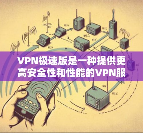 VPN极速版是一种提供更高安全性和性能的VPN服务，通常通过加密技术连接外部网络，提供更高效的加密传输和访问外部资源。以下是对VPN极速版的详细介绍