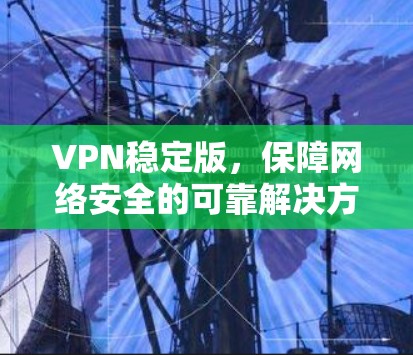 VPN稳定版，保障网络安全的可靠解决方案