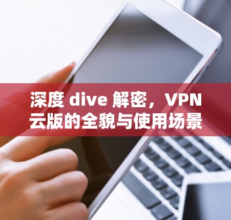 深度 dive 解密，VPN云版的全貌与使用场景解析