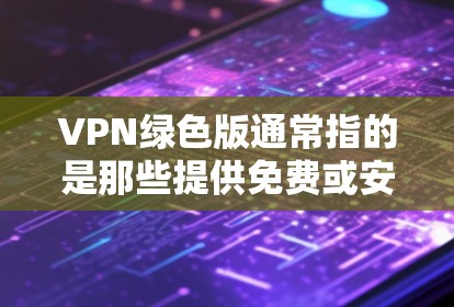 VPN绿色版通常指的是那些提供免费或安全的网络服务，通常不涉及额外软件安装，或使用免费的软件来实现。以下是关于VPN绿色版的一些关键信息