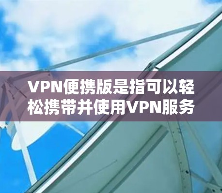 VPN便携版是指可以轻松携带并使用VPN服务的软件。以下是一些适合个人用户使用的VPN软件推荐