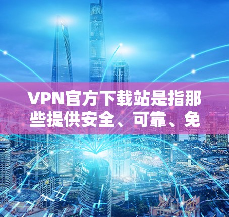 VPN官方下载站是指那些提供安全、可靠、免费或低费用的VPN下载服务的网站。这些网站通常由专业的网络服务提供商运营，确保用户的数据安全和隐私