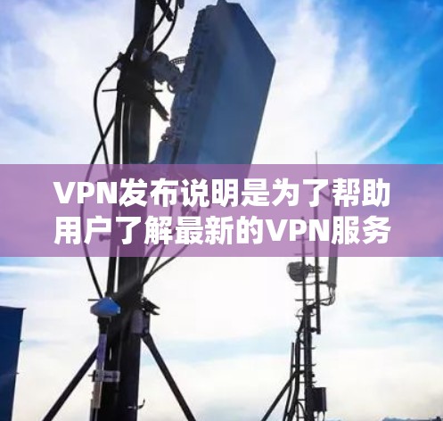 VPN发布说明是为了帮助用户了解最新的VPN服务发布情况，包括新的版本、功能更新、用户反馈等。以下是一些常见的VPN发布说明可能包含的内容和建议