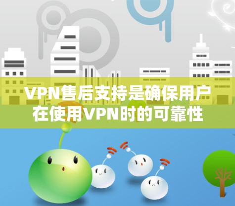 VPN售后支持是确保用户在使用VPN时的可靠性和安全性的重要方面。以下是对VPN售后支持的详细分析和总结