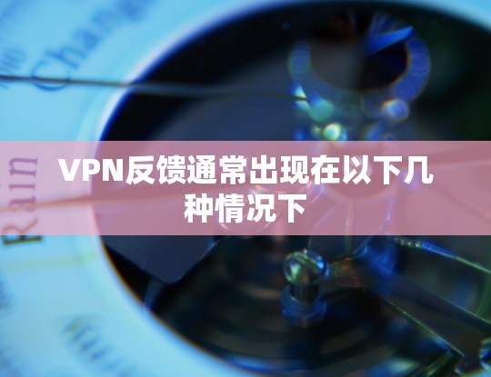 VPN反馈通常出现在以下几种情况下
