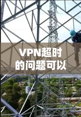 VPN超时的问题可以通过以下步骤排查和解决