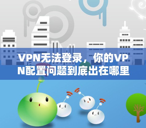 VPN无法登录，你的VPN配置问题到底出在哪里？