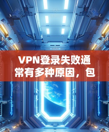VPN登录失败通常有多种原因，包括设备问题、软件问题、网络问题、安全设置不正确以及使用高级功能不正确等。以下是详细的解决步骤