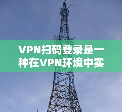 VPN扫码登录是一种在VPN环境中实现加密登录的方式，通常通过使用加密协议或配置端口来实现。以下是一些常见的VPN扫码登录方法和步骤，帮助你更好地理解如何在VPN中使用加密登录