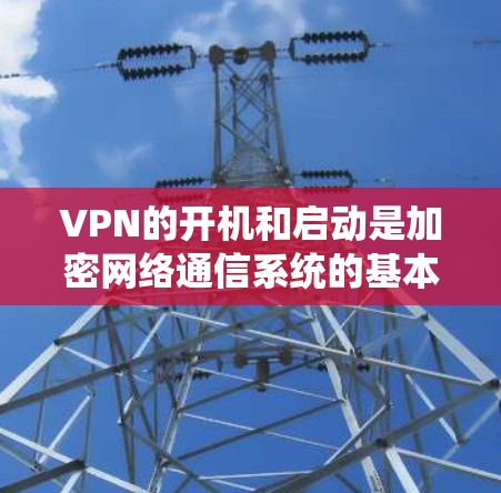 VPN的开机和启动是加密网络通信系统的基本操作步骤，确保数据的安全传输。以下是VPN开机启动的步骤