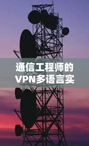 通信工程师的VPN多语言实用指南，保障全球连接的通信安全之路