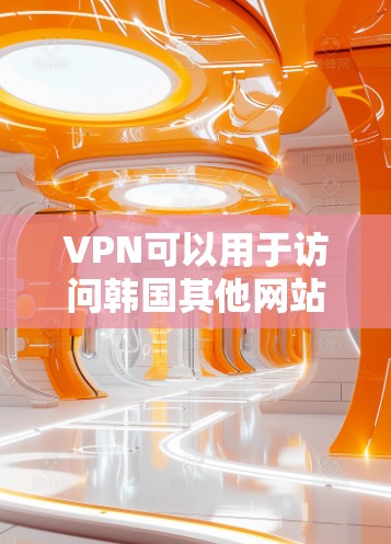 VPN可以用于访问韩国其他网站，以下是使用VPN访问韩国其他网站的步骤