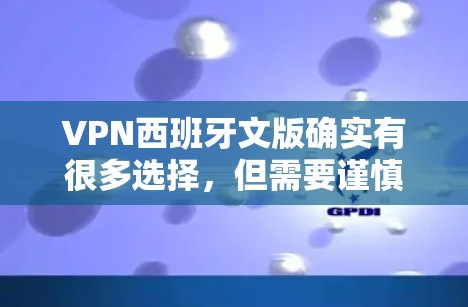 VPN西班牙文版确实有很多选择，但需要谨慎使用。以下是一些常见的西班牙文版VPN服务，但请注意，这些服务可能会受到西班牙法律的限制，尤其是关于网络访问和网络安全的限制