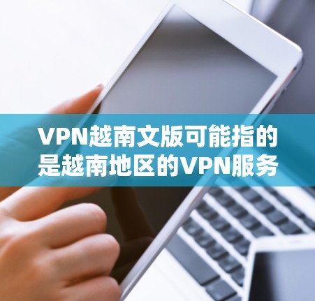 VPN越南文版可能指的是越南地区的VPN服务。如果您想访问越南的互联网，可以尝试以下平台