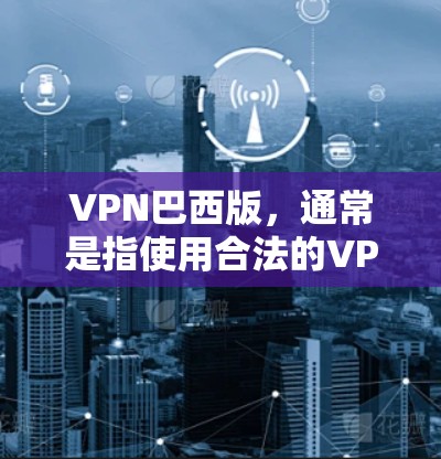 VPN巴西版，通常是指使用合法的VPN服务访问巴西网络。以下是一些常用的巴西VPN服务