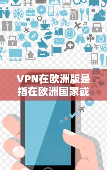 VPN在欧洲版是指在欧洲国家或地区的 VPN 服务。这些服务通常用于保护个人或机构的数据安全，防止非法信息的传播和访问。以下是关于 VPN 在欧洲版的一些信息