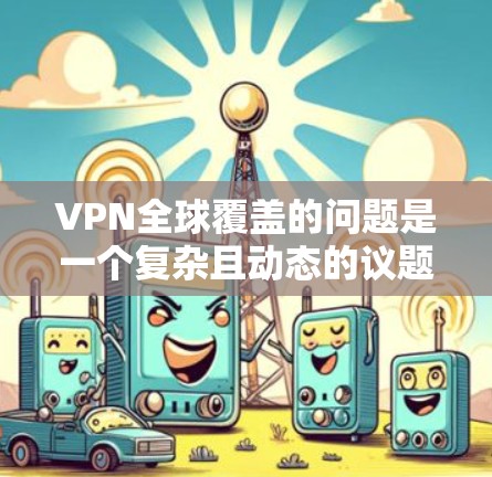 VPN全球覆盖的问题是一个复杂且动态的议题，涉及技术、政策、技术公司努力以及用户隐私和安全的考量。以下是对该问题的详细分析