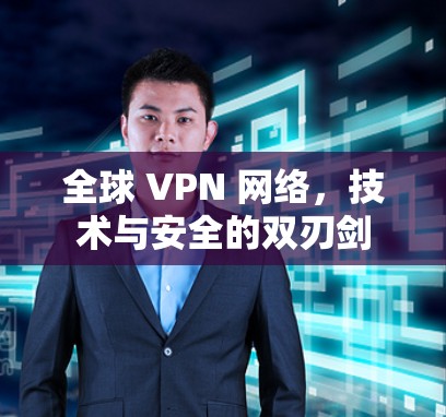 全球 VPN 网络，技术与安全的双刃剑