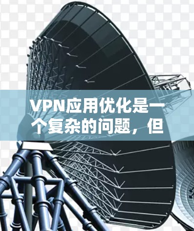 VPN应用优化是一个复杂的问题，但可以通过以下几种方法来提升用户体验和安全性
