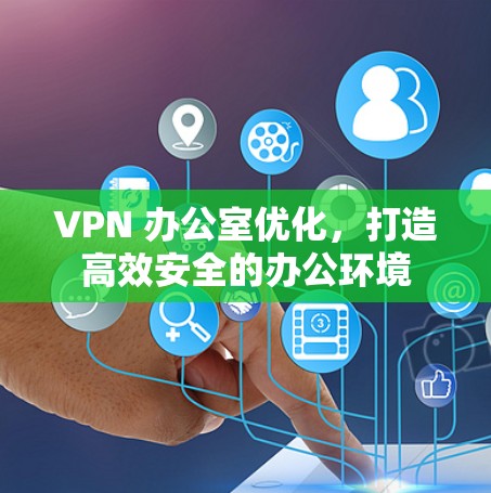 VPN 办公室优化，打造高效安全的办公环境