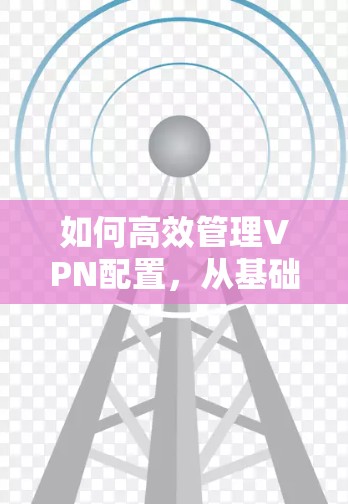 如何高效管理VPN配置，从基础到优化