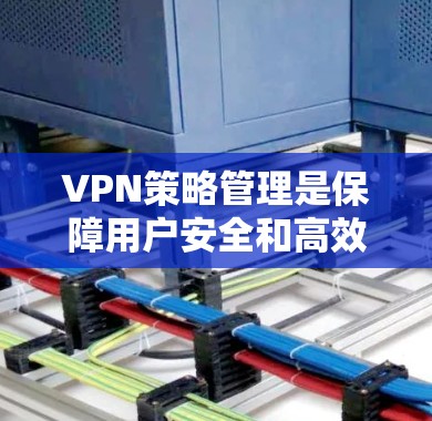 VPN策略管理是保障用户安全和高效使用的关键环节。以下是对 VPN 策略管理的详细总结和思考