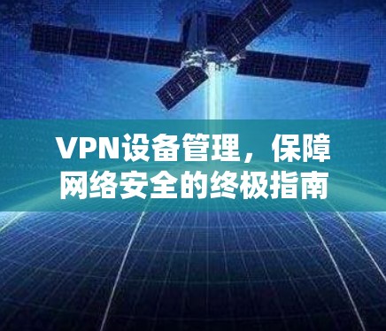 VPN设备管理，保障网络安全的终极指南